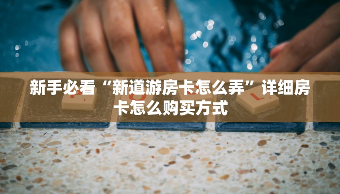 新手必看“新道游房卡怎么弄”详细房卡怎么购买方式