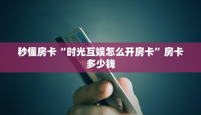 秒懂房卡“时光互娱怎么开房卡”房卡多少钱