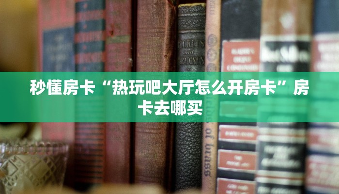 秒懂房卡“热玩吧大厅怎么开房卡”房卡去哪买