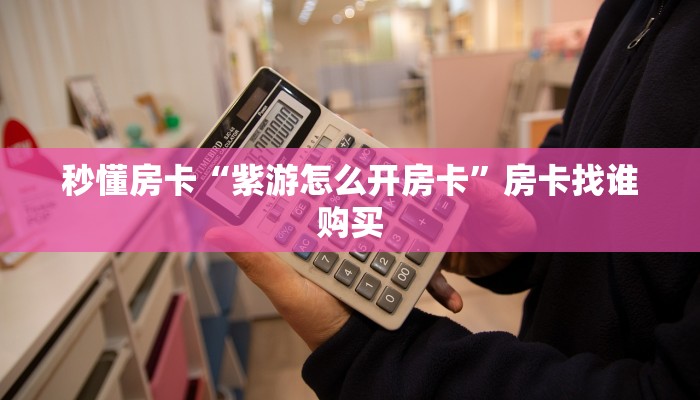 秒懂房卡“紫游怎么开房卡”房卡找谁购买