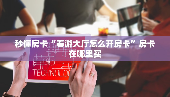 秒懂房卡“春游大厅怎么开房卡”房卡在哪里买