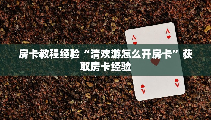 房卡教程经验“清欢游怎么开房卡”获取房卡经验