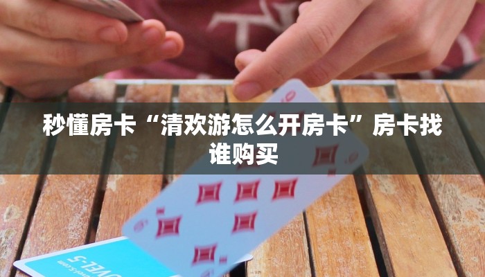 秒懂房卡“清欢游怎么开房卡”房卡找谁购买