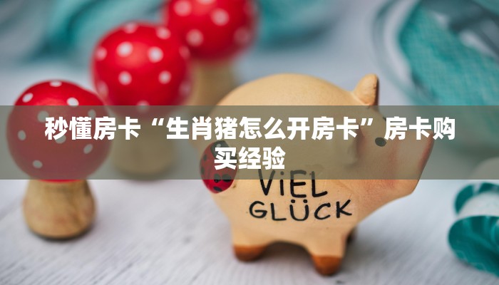 秒懂房卡“生肖猪怎么开房卡”房卡购买经验