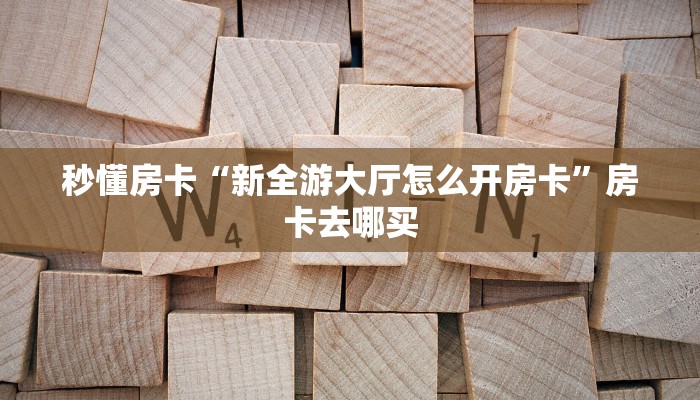 秒懂房卡“新全游大厅怎么开房卡”房卡去哪买