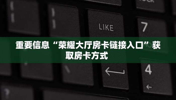 重要信息“荣耀大厅房卡链接入口”获取房卡方式 