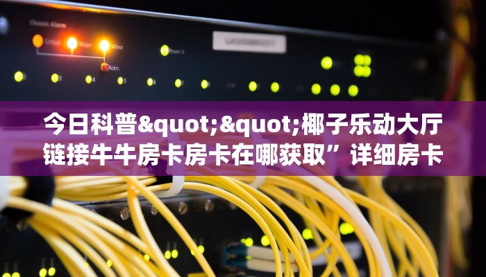 今日科普""椰子乐动大厅链接牛牛房卡房卡在哪获取”详细房卡