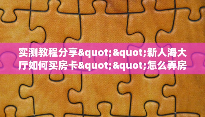 实测教程分享""新人海大厅如何买房卡""怎么弄房卡"详细步骤分享