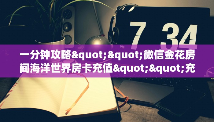 一分钟攻略""微信金花房间海洋世界房卡充值""充值方式"分享房卡给