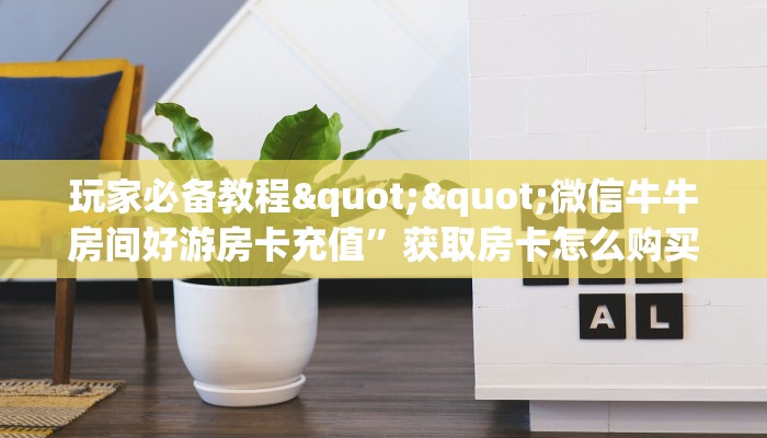 玩家必备教程""微信牛牛房间好游房卡充值”获取房卡怎么购买教程