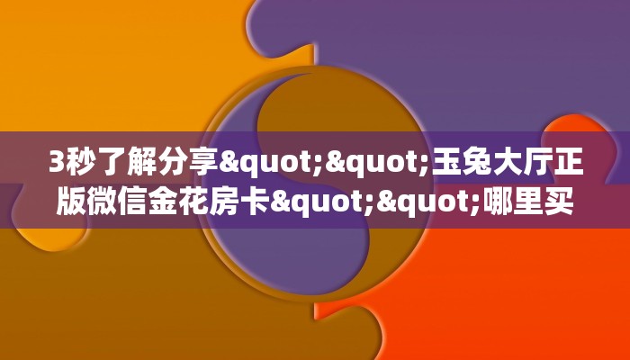 3秒了解分享""玉兔大厅正版微信金花房卡""哪里买房卡"获取链接
