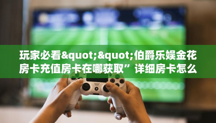 玩家必看""伯爵乐娱金花房卡充值房卡在哪获取”详细房卡怎么购买