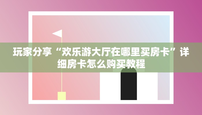 玩家分享“欢乐游大厅在哪里买房卡”详细房卡怎么购买教程