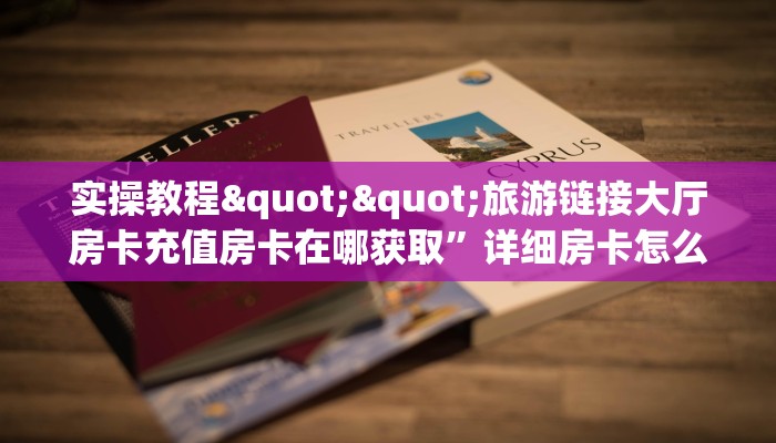 实操教程""旅游链接大厅房卡充值房卡在哪获取”详细房卡怎么购买
