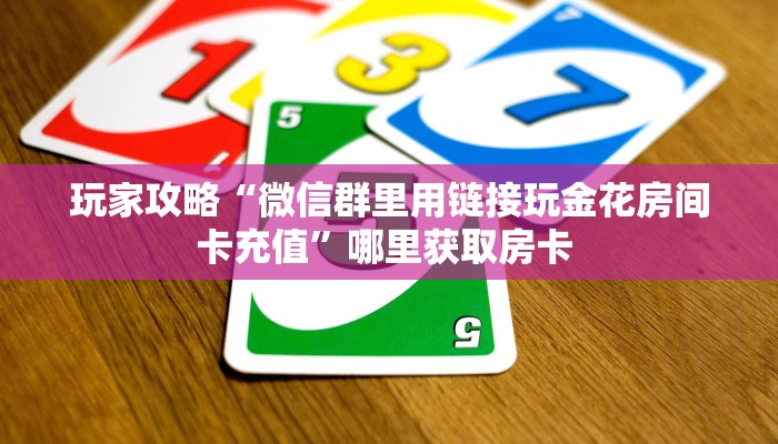 玩家攻略“微信群里用链接玩金花房间卡充值”哪里获取房卡 