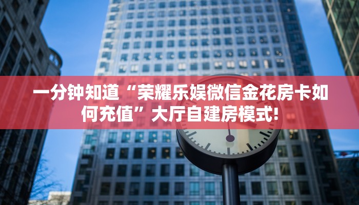 一分钟知道“荣耀乐娱微信金花房卡如何充值”大厅自建房模式!