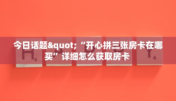 今日话题"“开心拼三张房卡在哪买”详细怎么获取房卡 