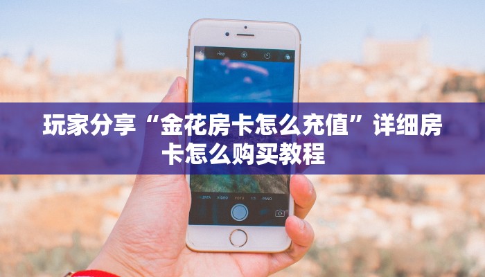 玩家分享“金花房卡怎么充值”详细房卡怎么购买教程