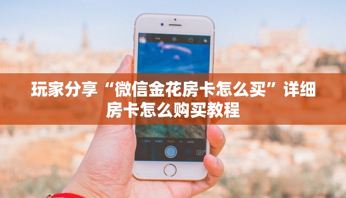 玩家分享“微信金花房卡怎么买”详细房卡怎么购买教程