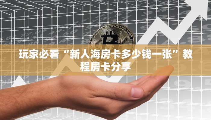 玩家必看“新人海房卡多少钱一张”教程房卡分享