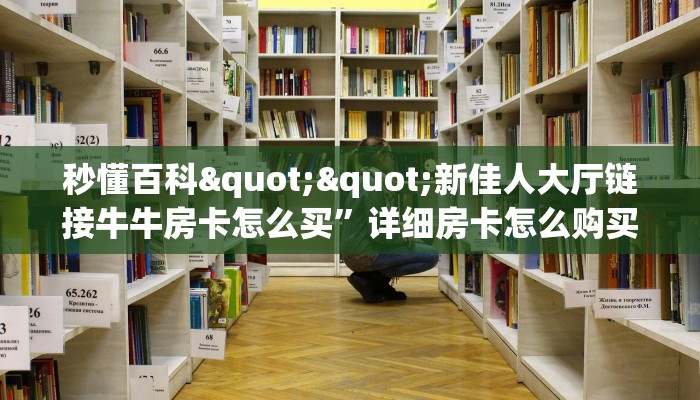 秒懂百科""新佳人大厅链接牛牛房卡怎么买”详细房卡怎么购买教程