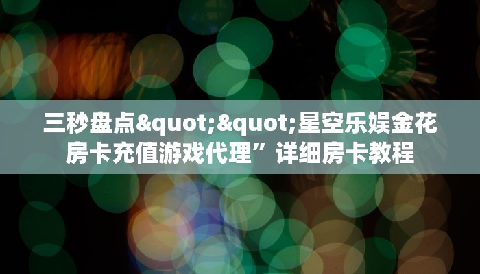 三秒盘点""星空乐娱金花房卡充值游戏代理”详细房卡教程