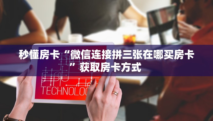 秒懂房卡“微信连接拼三张在哪买房卡”获取房卡方式 