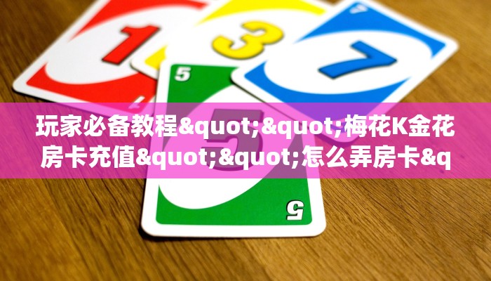 玩家必备教程""梅花K金花房卡充值""怎么弄房卡"详细步骤分享
