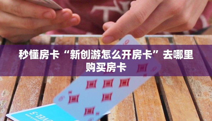 秒懂房卡“新创游怎么开房卡”去哪里购买房卡