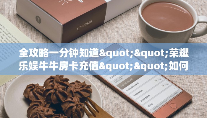 全攻略一分钟知道""荣耀乐娱牛牛房卡充值""如何领取房卡"详细提取教程