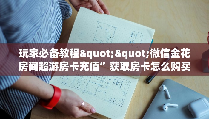玩家必备教程""微信金花房间超游房卡充值”获取房卡怎么购买教程