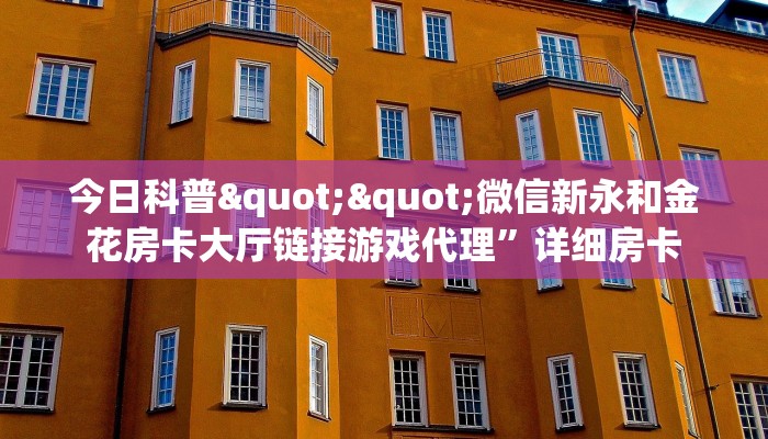 今日科普""微信新永和金花房卡大厅链接游戏代理”详细房卡