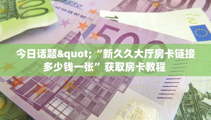 今日话题"“新久久大厅房卡链接多少钱一张”获取房卡教程 