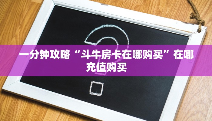 一分钟攻略“斗牛房卡在哪购买”在哪充值购买