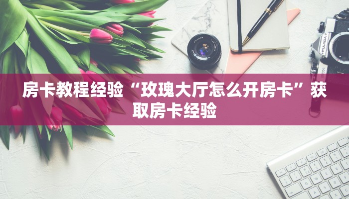 房卡教程经验“玫瑰大厅怎么开房卡”获取房卡经验