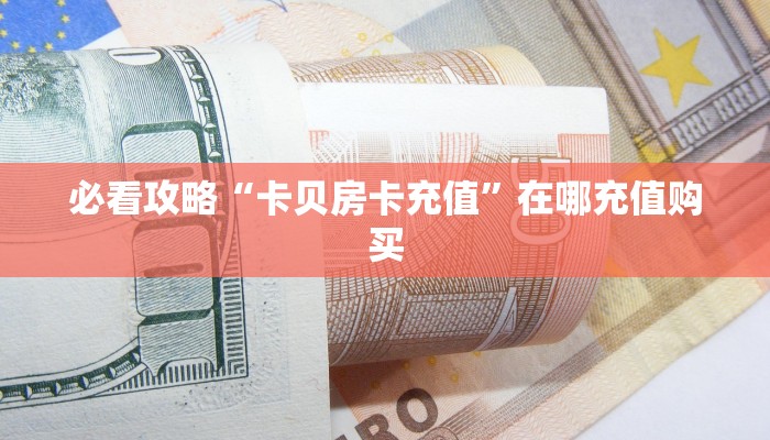 必看攻略“卡贝房卡充值”在哪充值购买
