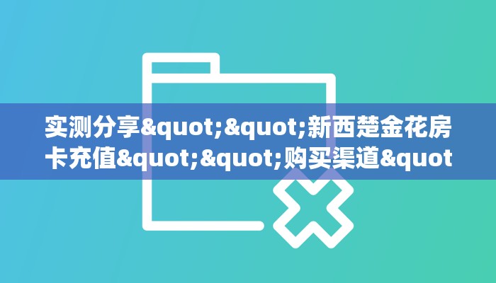实测分享""新西楚金花房卡充值""购买渠道"分享房卡给大家