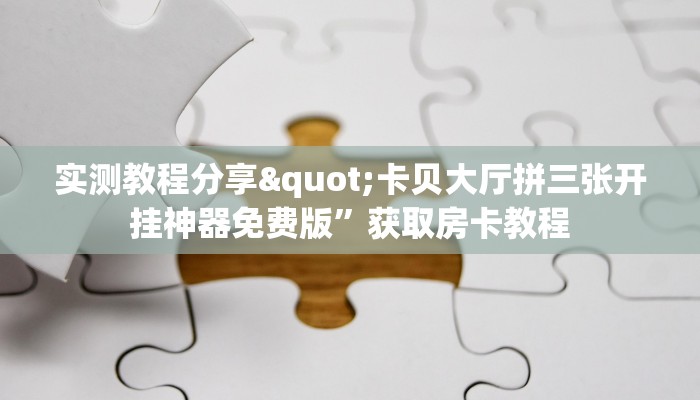 实测教程分享"卡贝大厅拼三张开挂神器免费版”获取房卡教程