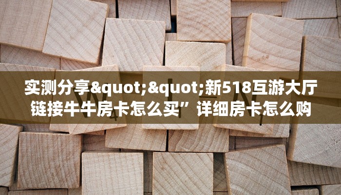 实测分享""新518互游大厅链接牛牛房卡怎么买”详细房卡怎么购买