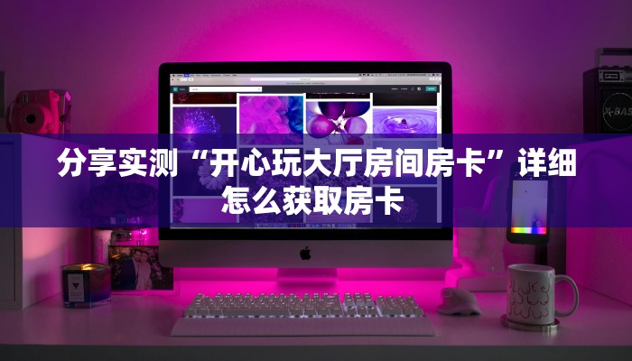 分享实测“开心玩大厅房间房卡”详细怎么获取房卡 
