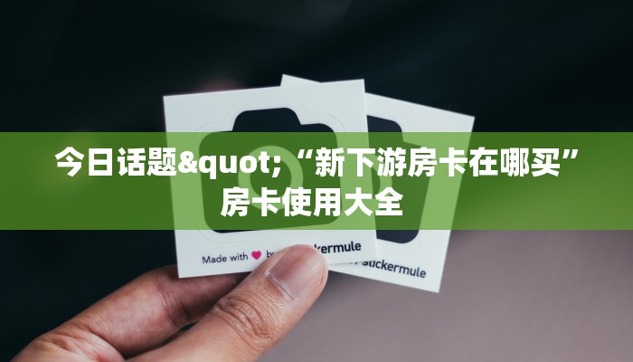 今日话题"“新下游房卡在哪买”房卡使用大全 