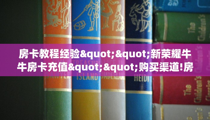 房卡教程经验""新荣耀牛牛房卡充值""购买渠道!房卡充值详细教程
