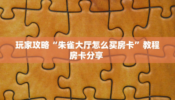 玩家攻略“朱雀大厅怎么买房卡”教程房卡分享 