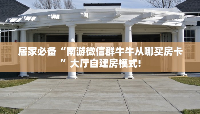居家必备“南游微信群牛牛从哪买房卡”大厅自建房模式!