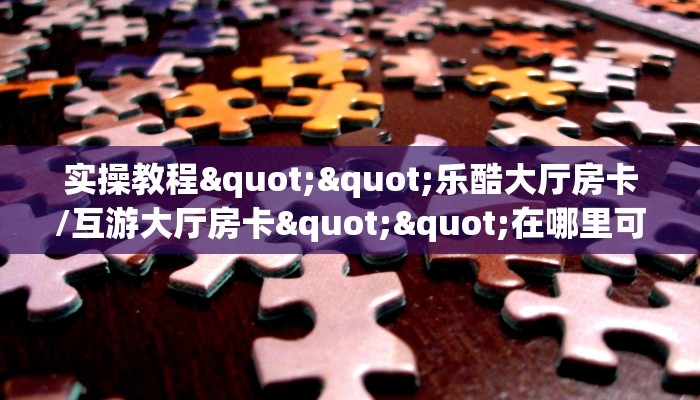 实操教程""乐酷大厅房卡/互游大厅房卡""在哪里可以拿到链接,充房