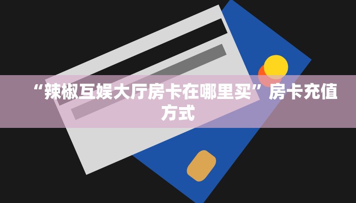 “辣椒互娱大厅房卡在哪里买”房卡充值方式