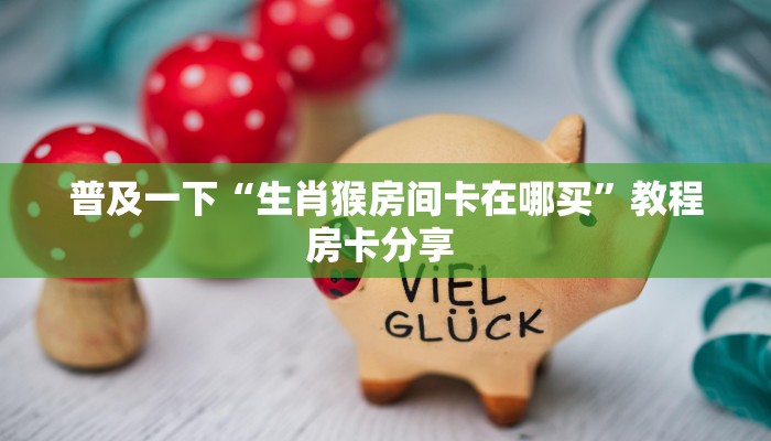 普及一下“生肖猴房间卡在哪买”教程房卡分享 