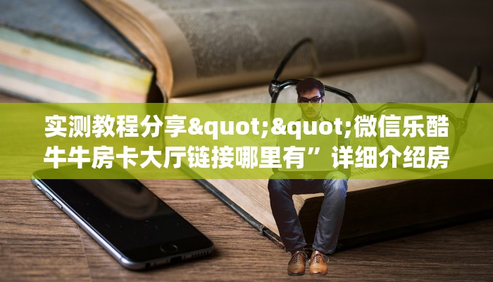 实测教程分享""微信乐酷牛牛房卡大厅链接哪里有”详细介绍房卡