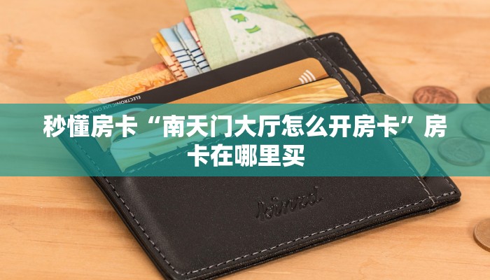 秒懂房卡“南天门大厅怎么开房卡”房卡在哪里买