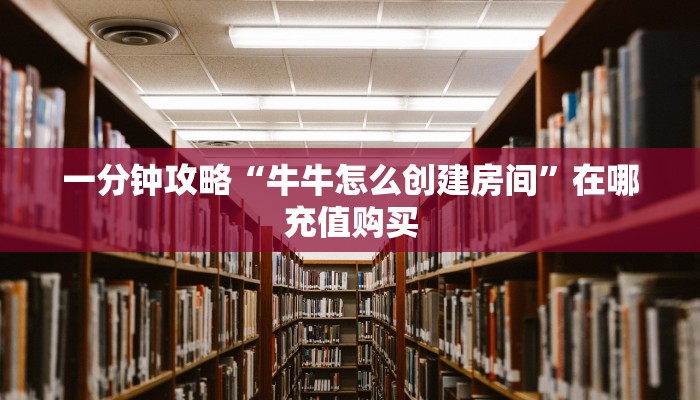 一分钟攻略“牛牛怎么创建房间”在哪充值购买